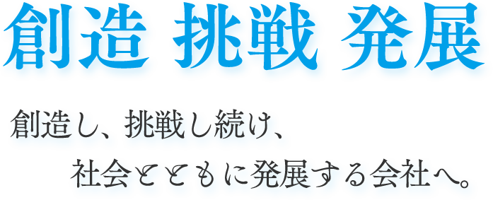 創造し、挑戦し続け、社会とともに発展する会社へ。