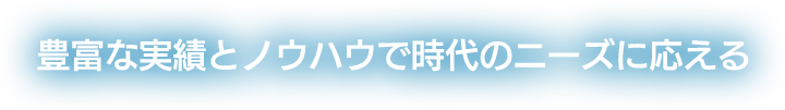 豊富な実績とノウハウで時代のニーズに応える