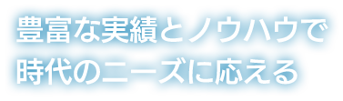 豊富な実績とノウハウで時代のニーズに応える